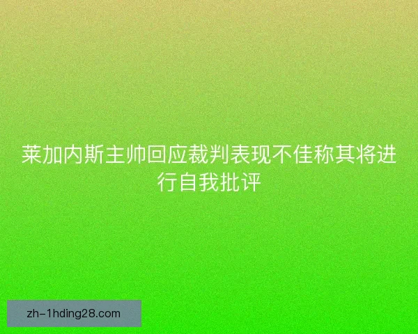 莱加内斯主帅回应裁判表现不佳称其将进行自我批评 莱加内斯主帅回应裁判表现不佳称其将进行自我批评