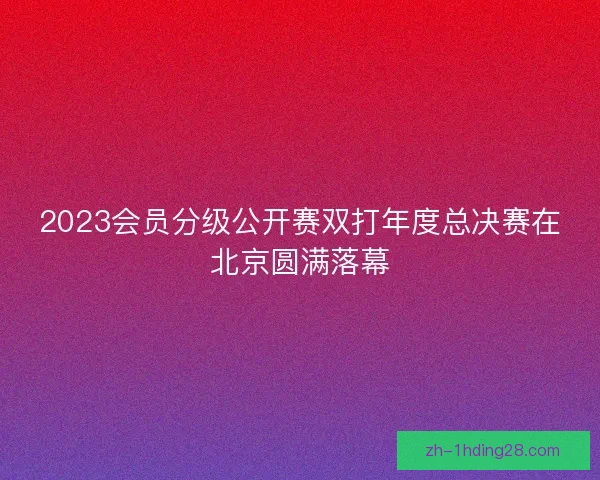 2023会员分级公开赛双打年度总决赛在北京圆满落幕