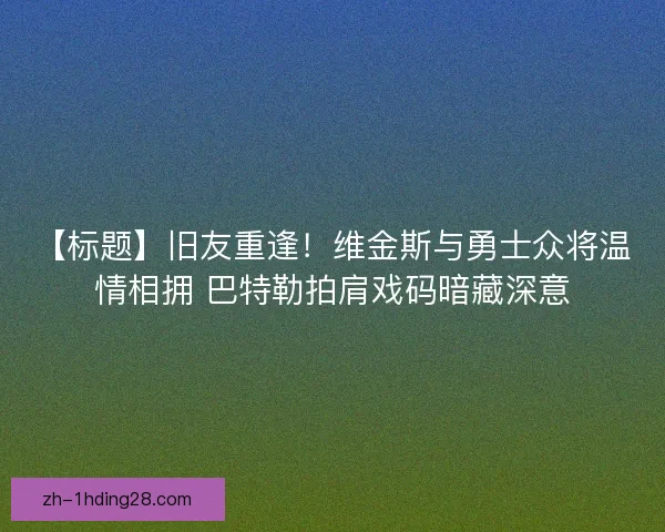 【标题】旧友重逢!维金斯与勇士众将温情相拥 巴特勒拍肩戏码暗藏深意 【标题】旧友重逢!维金斯与勇士众将温情相拥 巴特勒拍肩戏码暗藏深意