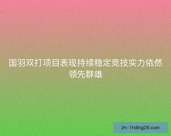 国羽双打项目表现持续稳定竞技实力依然领先群雄 国羽双打项目表现持续稳定竞技实力依然领先群雄