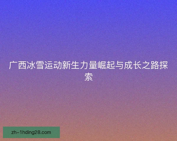 广西冰雪运动新生力量崛起与成长之路探索