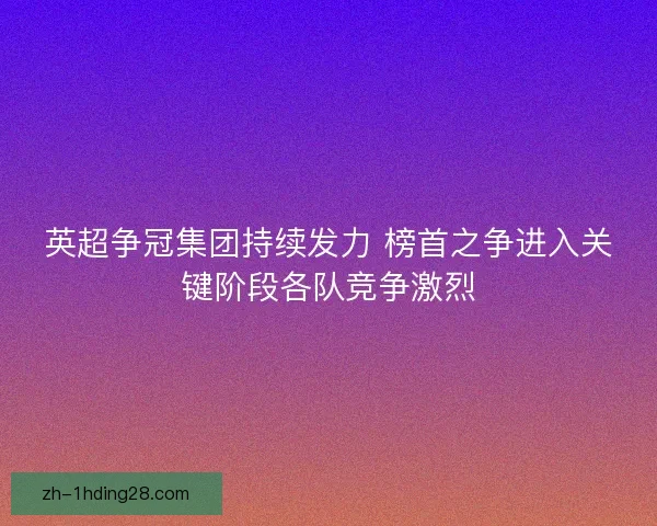 英超争冠集团持续发力 榜首之争进入关键阶段各队竞争激烈