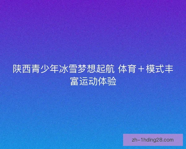 陕西青少年冰雪梦想起航 体育＋模式丰富运动体验