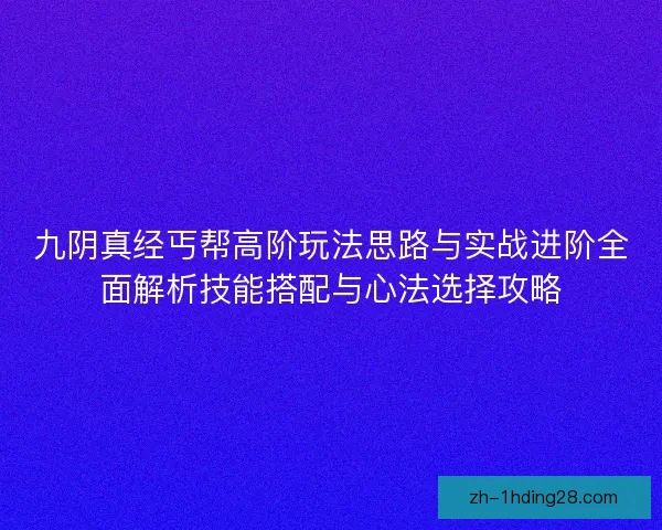 九阴真经丐帮高阶玩法思路与实战进阶全面解析技能搭配与心法选择攻略