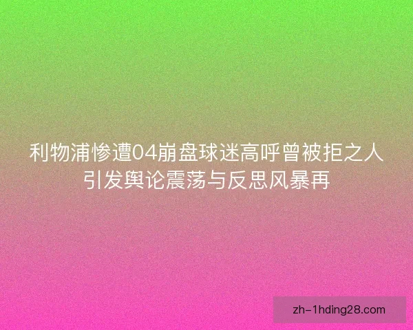 利物浦惨遭04崩盘球迷高呼曾被拒之人引发舆论震荡与反思风暴再