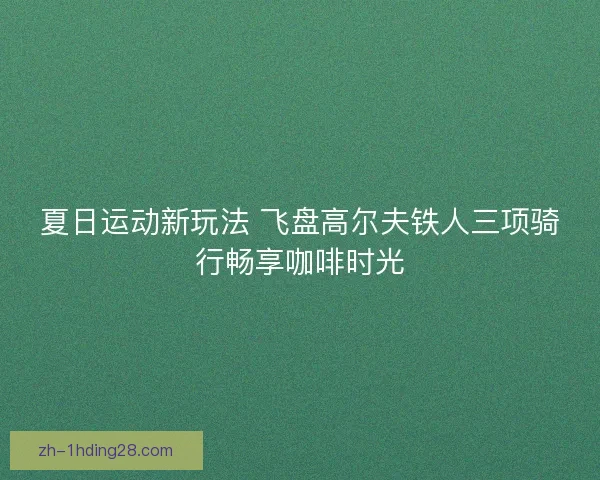 夏日运动新玩法 飞盘高尔夫铁人三项骑行畅享咖啡时光
