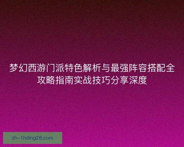 梦幻西游门派特色解析与最强阵容搭配全攻略指南实战技巧分享深度