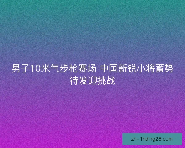 男子10米气步枪赛场 中国新锐小将蓄势待发迎挑战