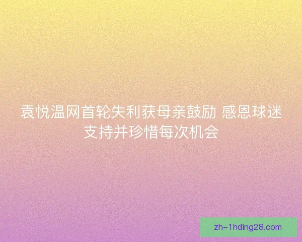 袁悦温网首轮失利获母亲鼓励 感恩球迷支持并珍惜每次机会