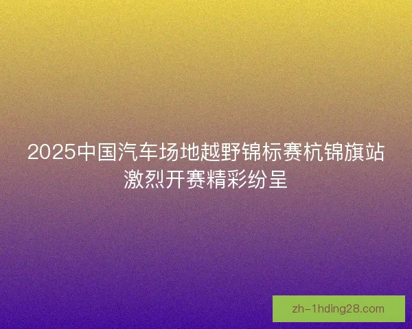 2025中国汽车场地越野锦标赛杭锦旗站激烈开赛精彩纷呈