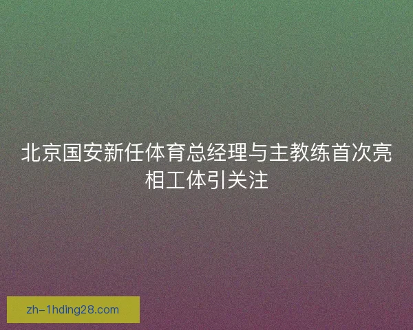北京国安新任体育总经理与主教练首次亮相工体引关注