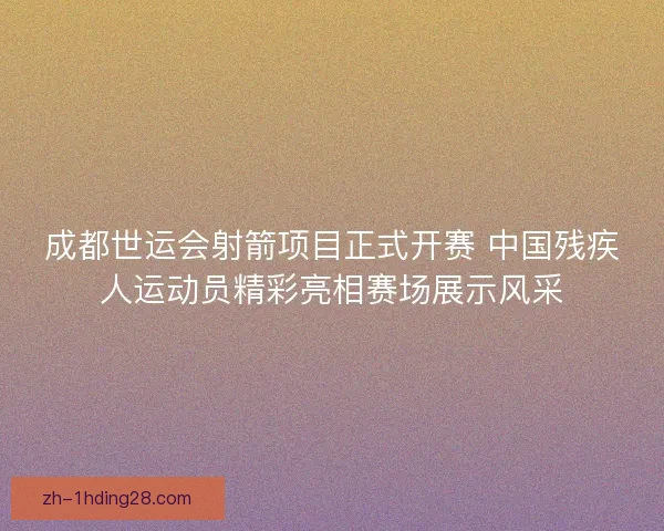 成都世运会射箭项目正式开赛 中国残疾人运动员精彩亮相赛场展示风采