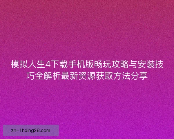 模拟人生4下载手机版畅玩攻略与安装技巧全解析最新资源获取方法分享 模拟人生4下载手机版畅玩攻略与安装技巧全解析最新资源获取方法分享