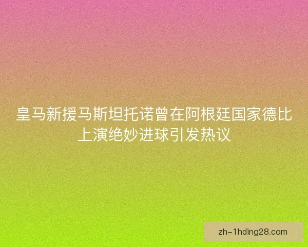 皇马新援马斯坦托诺曾在阿根廷国家德比上演绝妙进球引发热议