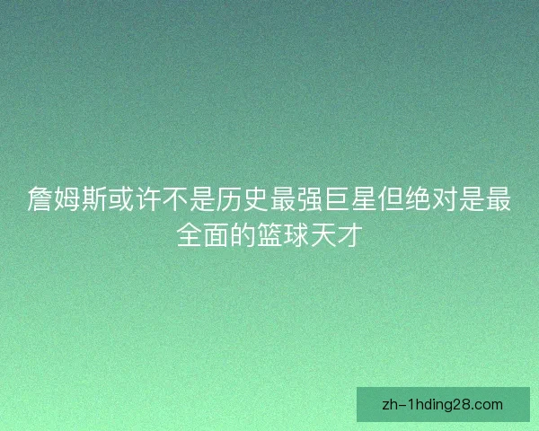詹姆斯或许不是历史最强巨星但绝对是最全面的篮球天才 詹姆斯或许不是历史最强巨星但绝对是最全面的篮球天才