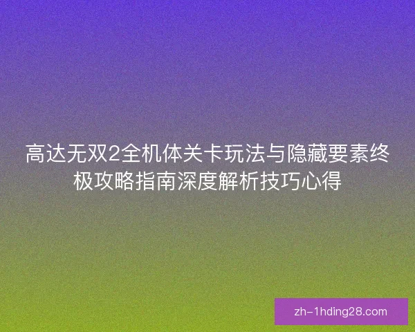 高达无双2全机体关卡玩法与隐藏要素终极攻略指南深度解析技巧心得 高达无双2全机体关卡玩法与隐藏要素终极攻略指南深度解析技巧心得