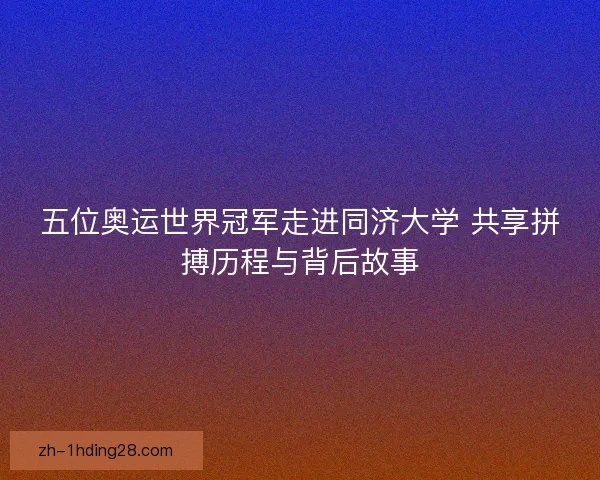 五位奥运世界冠军走进同济大学 共享拼搏历程与背后故事