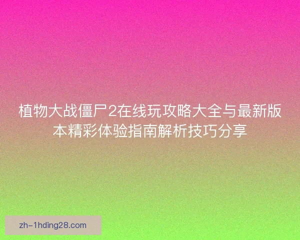 植物大战僵尸2在线玩攻略大全与最新版本精彩体验指南解析技巧分享