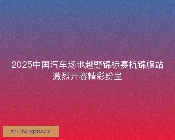 2025中国汽车场地越野锦标赛杭锦旗站激烈开赛精彩纷呈