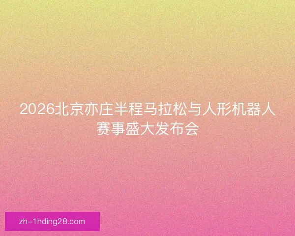 2026北京亦庄半程马拉松与人形机器人赛事盛大发布会 2026北京亦庄半程马拉松与人形机器人赛事盛大发布会