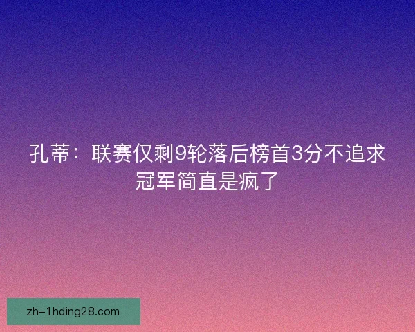 孔蒂：联赛仅剩9轮落后榜首3分不追求冠军简直是疯了