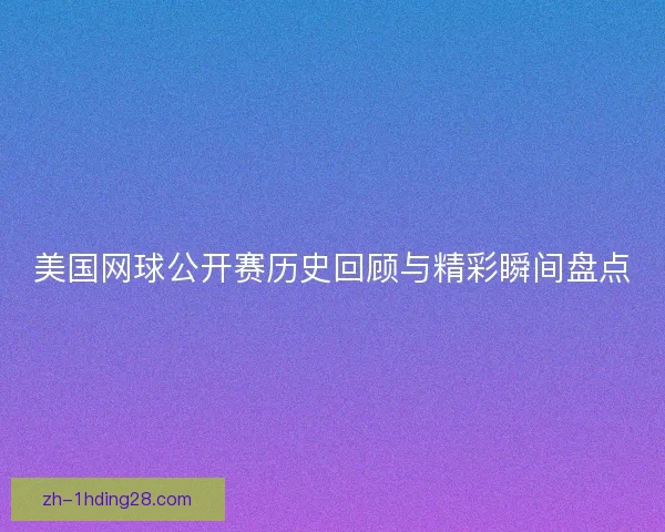 美国网球公开赛历史回顾与精彩瞬间盘点