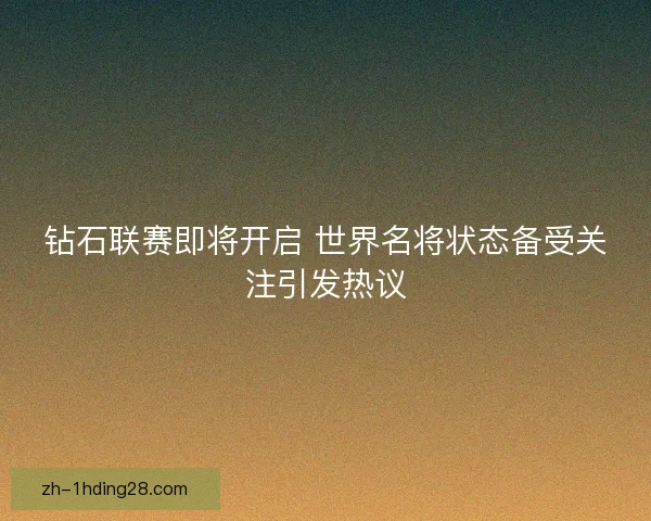 钻石联赛即将开启 世界名将状态备受关注引发热议