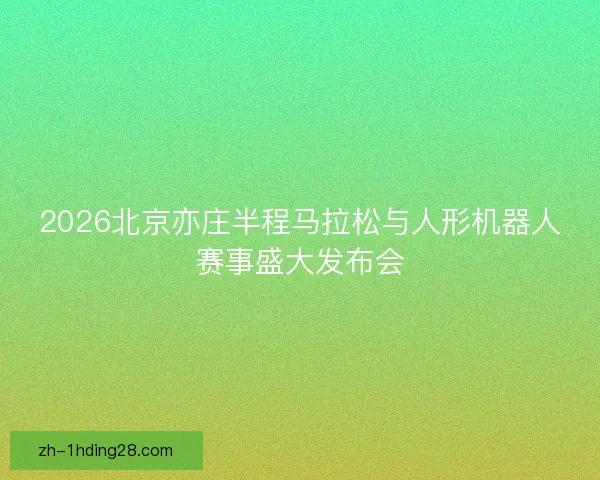 2026北京亦庄半程马拉松与人形机器人赛事盛大发布会