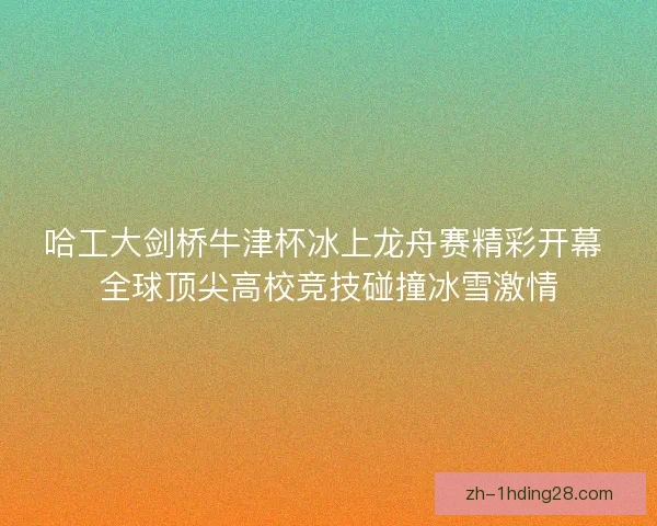哈工大剑桥牛津杯冰上龙舟赛精彩开幕 全球顶尖高校竞技碰撞冰雪激情