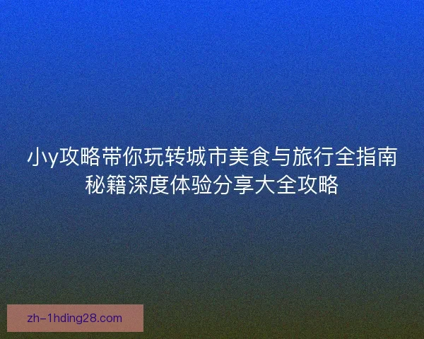 小y攻略带你玩转城市美食与旅行全指南秘籍深度体验分享大全攻略