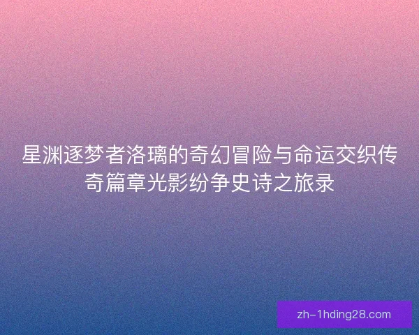 星渊逐梦者洛璃的奇幻冒险与命运交织传奇篇章光影纷争史诗之旅录