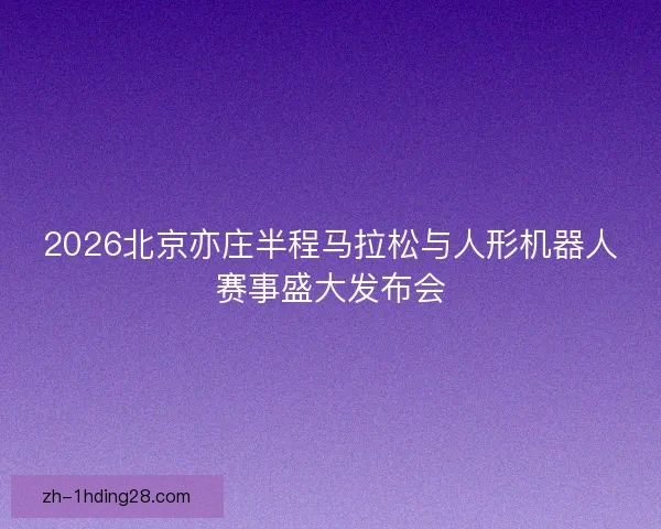 2026北京亦庄半程马拉松与人形机器人赛事盛大发布会