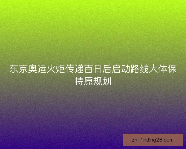 东京奥运火炬传递百日后启动路线大体保持原规划