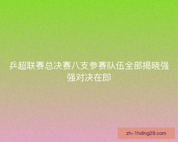 乒超联赛总决赛八支参赛队伍全部揭晓强强对决在即