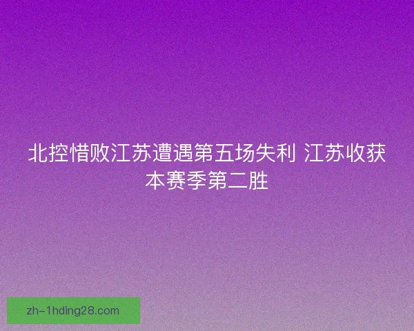 北控惜败江苏遭遇第五场失利 江苏收获本赛季第二胜 北控惜败江苏遭遇第五场失利 江苏收获本赛季第二胜
