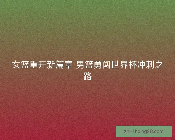 女篮重开新篇章 男篮勇闯世界杯冲刺之路 女篮重开新篇章 男篮勇闯世界杯冲刺之路